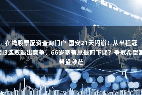 在线股票配资查询门户 国安21天闪崩！从半程冠军到3连败退出竞争，66岁塞蒂恩提前下课？争冠希望渺茫