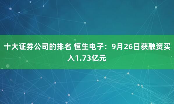 十大证券公司的排名 恒生电子：9月26日获融资买入1.73亿元