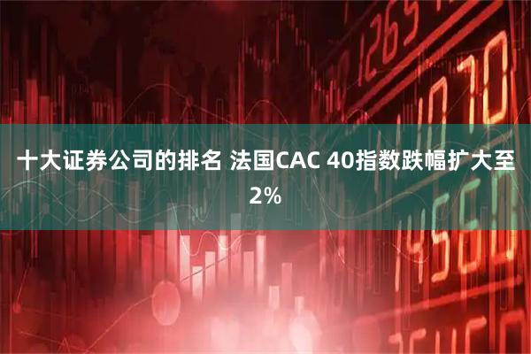 十大证券公司的排名 法国CAC 40指数跌幅扩大至2%