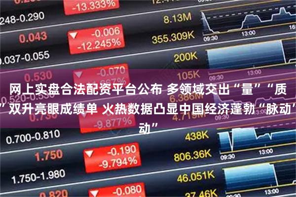 网上实盘合法配资平台公布 多领域交出“量”“质”双升亮眼成绩单 火热数据凸显中国经济蓬勃“脉动”