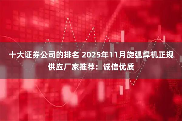 十大证券公司的排名 2025年11月旋弧焊机正规供应厂家推荐：诚信优质