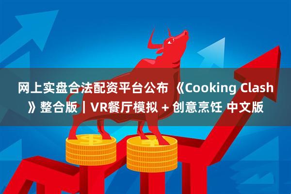 网上实盘合法配资平台公布 《Cooking Clash》整合版｜VR餐厅模拟 + 创意烹饪 中文版