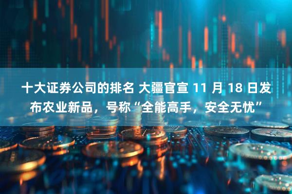 十大证券公司的排名 大疆官宣 11 月 18 日发布农业新品，号称“全能高手，安全无忧”