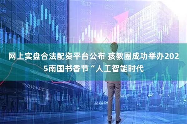 网上实盘合法配资平台公布 孩教圈成功举办2025南国书香节“人工智能时代