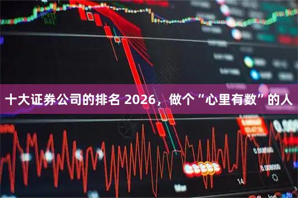 十大证券公司的排名 2026，做个“心里有数”的人
