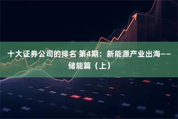 十大证券公司的排名 第4期：新能源产业出海——储能篇（上）