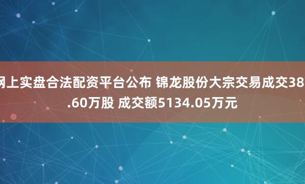 网上实盘合法配资平台公布 锦龙股份大宗交易成交386.60万股 成交额5134.05万元