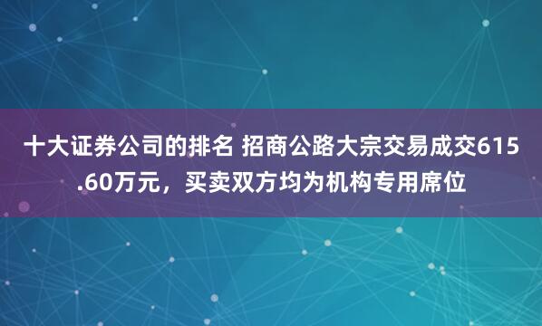 十大证券公司的排名 招商公路大宗交易成交615.60万元，买卖双方均为机构专用席位