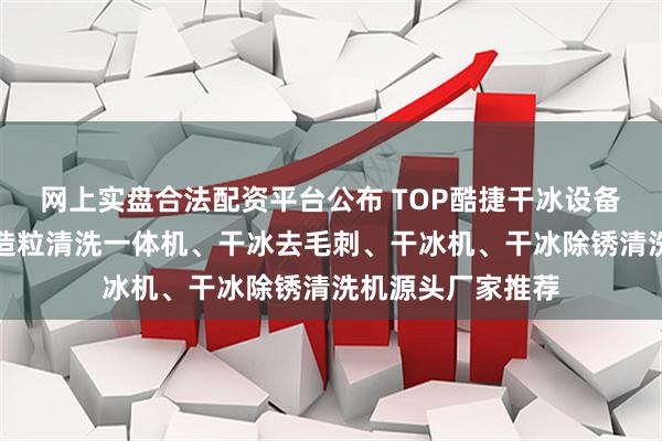 网上实盘合法配资平台公布 TOP酷捷干冰设备有限公司：干冰造粒清洗一体机、干冰去毛刺、干冰机、干冰除锈清洗机源头厂家推荐