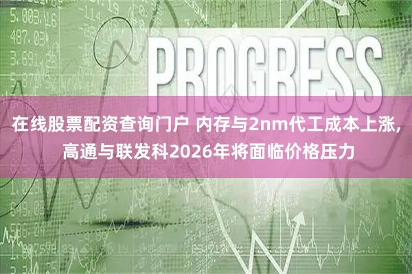 在线股票配资查询门户 内存与2nm代工成本上涨, 高通与联发科2026年将面临价格压力