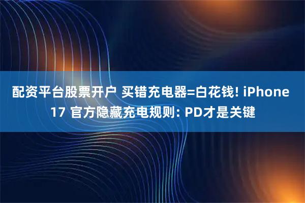 配资平台股票开户 买错充电器=白花钱! iPhone 17 官方隐藏充电规则: PD才是关键