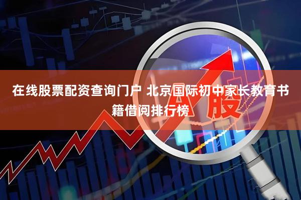 在线股票配资查询门户 北京国际初中家长教育书籍借阅排行榜
