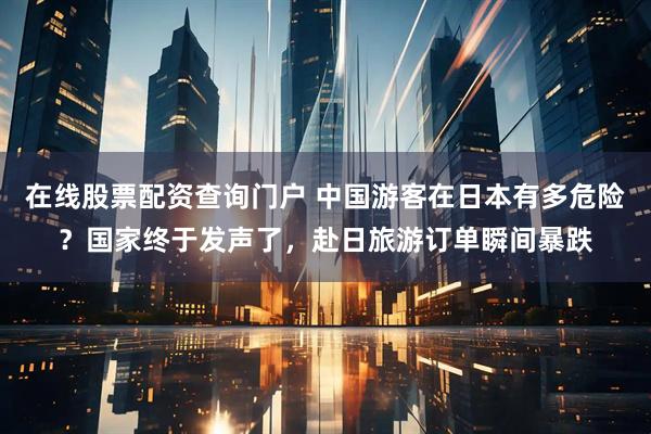 在线股票配资查询门户 中国游客在日本有多危险？国家终于发声了，赴日旅游订单瞬间暴跌