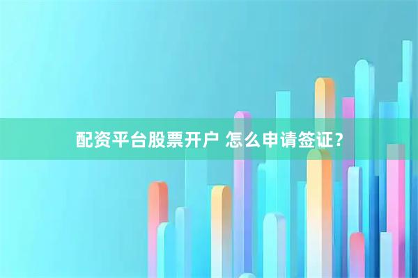 配资平台股票开户 怎么申请签证？