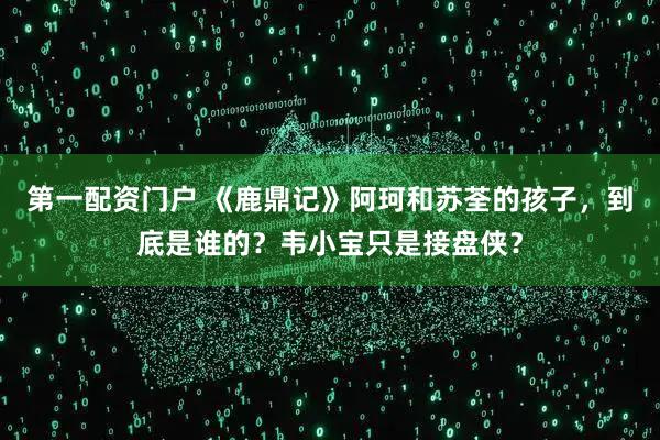 第一配资门户 《鹿鼎记》阿珂和苏荃的孩子，到底是谁的？韦小宝只是接盘侠？
