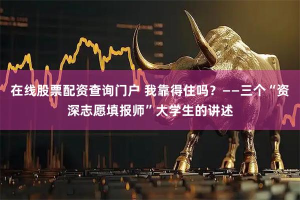 在线股票配资查询门户 我靠得住吗？——三个“资深志愿填报师”大学生的讲述