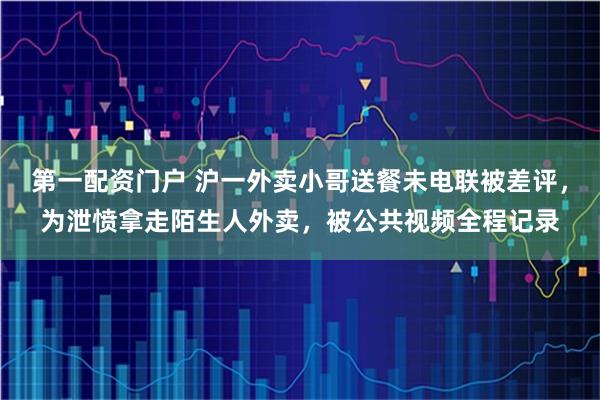 第一配资门户 沪一外卖小哥送餐未电联被差评，为泄愤拿走陌生人外卖，被公共视频全程记录