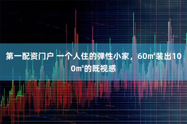 第一配资门户 一个人住的弹性小家，60㎡装出100㎡的既视感