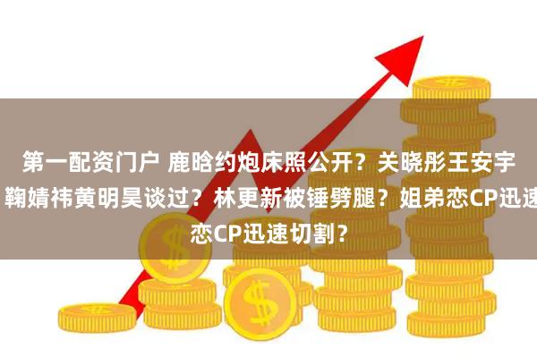 第一配资门户 鹿晗约炮床照公开？关晓彤王安宇恋爱？鞠婧祎黄明昊谈过？林更新被锤劈腿？姐弟恋CP迅速切割？