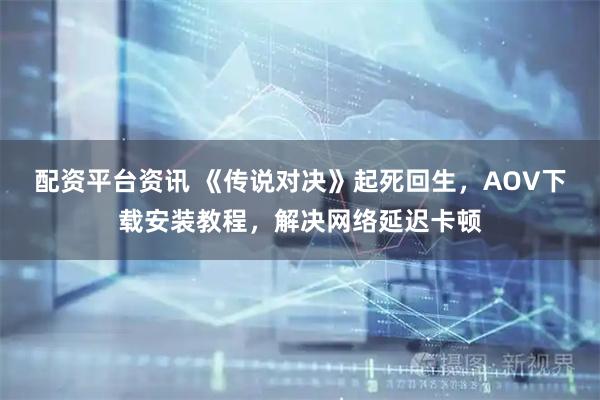 配资平台资讯 《传说对决》起死回生，AOV下载安装教程，解决网络延迟卡顿