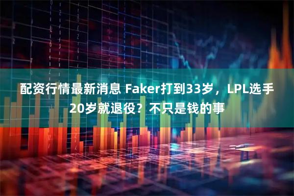 配资行情最新消息 Faker打到33岁，LPL选手20岁就退役？不只是钱的事