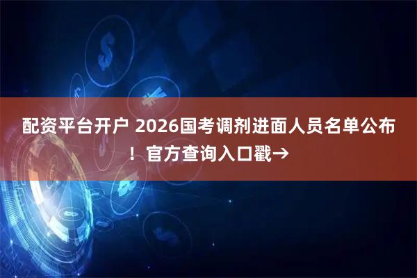 配资平台开户 2026国考调剂进面人员名单公布！官方查询入口戳→