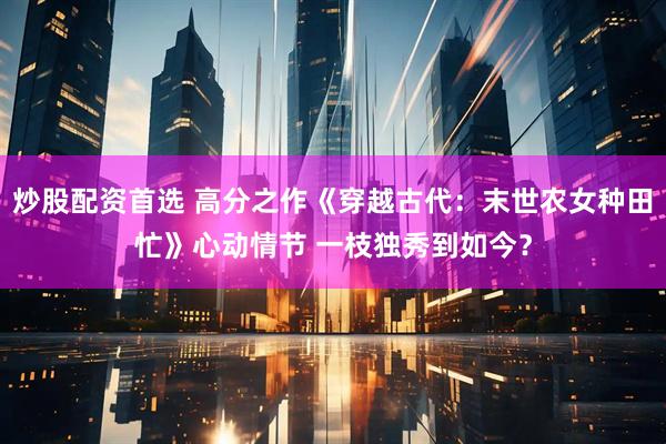 炒股配资首选 高分之作《穿越古代：末世农女种田忙》心动情节 一枝独秀到如今？