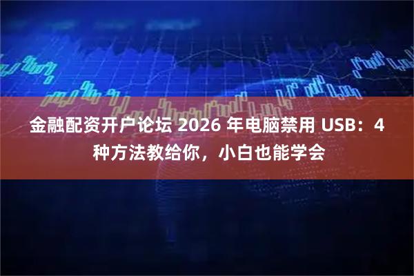 金融配资开户论坛 2026 年电脑禁用 USB：4 种方法教给你，小白也能学会