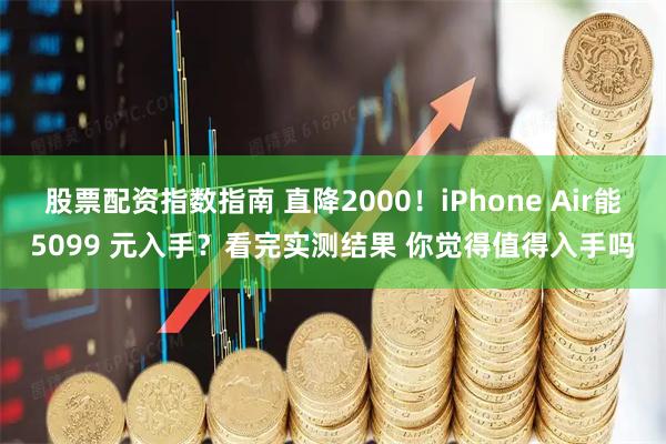 股票配资指数指南 直降2000！iPhone Air能5099 元入手？看完实测结果 你觉得值得入手吗