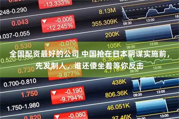 全国配资最好的公司 中国抢在日本阴谋实施前,先发制人,谁还傻坐着等你反击