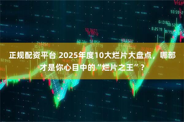 正规配资平台 2025年度10大烂片大盘点，哪部才是你心目中的“烂片之王”？