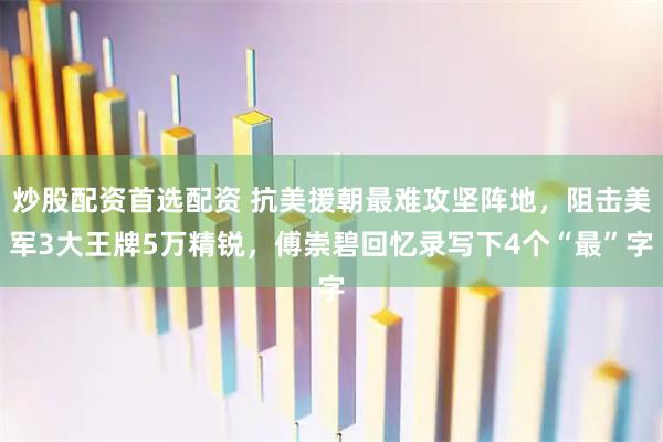 炒股配资首选配资 抗美援朝最难攻坚阵地，阻击美军3大王牌5万精锐，傅崇碧回忆录写下4个“最”字