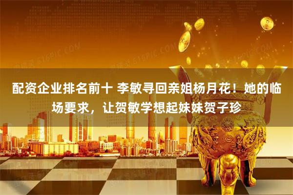 配资企业排名前十 李敏寻回亲姐杨月花！她的临场要求，让贺敏学想起妹妹贺子珍