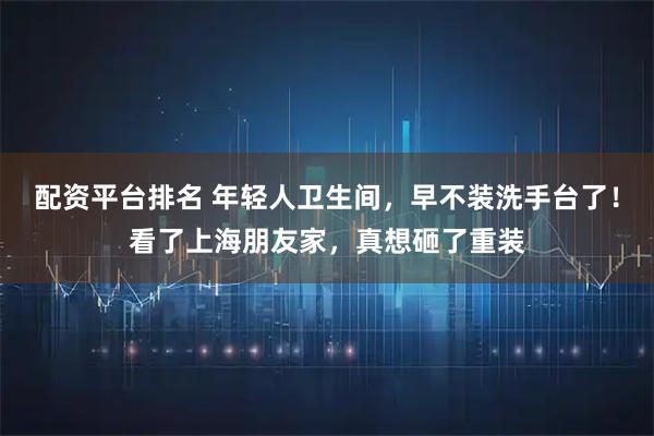 配资平台排名 年轻人卫生间，早不装洗手台了！看了上海朋友家，真想砸了重装