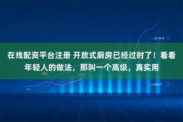 在线配资平台注册 开放式厨房已经过时了！看看年轻人的做法，那叫一个高级，真实用