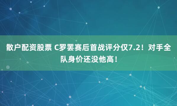 散户配资股票 C罗罢赛后首战评分仅7.2！对手全队身价还没他高！