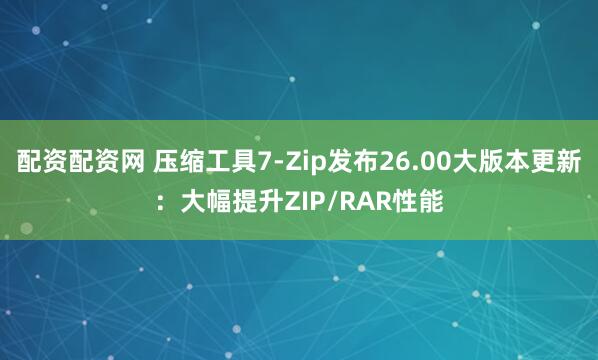 配资配资网 压缩工具7-Zip发布26.00大版本更新：大幅提升ZIP/RAR性能
