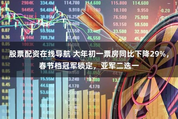 股票配资在线导航 大年初一票房同比下降29%，春节档冠军锁定，亚军二选一