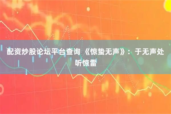 配资炒股论坛平台查询 《惊蛰无声》：于无声处听惊雷