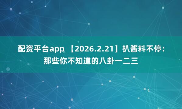 配资平台app 【2026.2.21】扒酱料不停：那些你不知道的八卦一二三