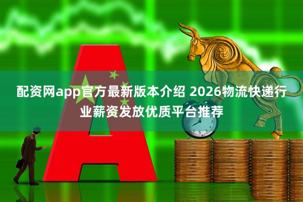 配资网app官方最新版本介绍 2026物流快递行业薪资发放优质平台推荐