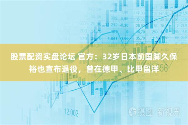 股票配资实盘论坛 官方:32岁日本前国脚久保裕也宣布退役,曾在德甲、比甲留洋