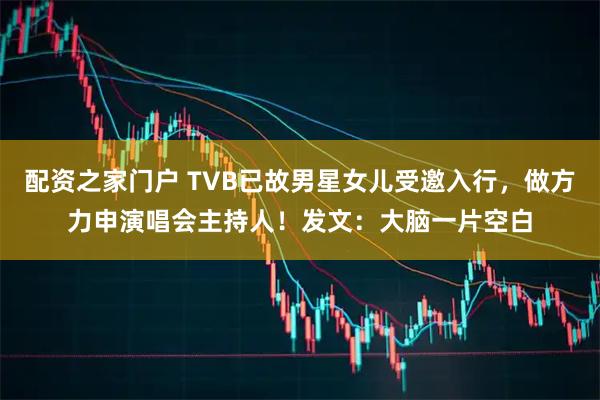 配资之家门户 TVB已故男星女儿受邀入行,做方力申演唱会主持人!发文:大脑一片空白