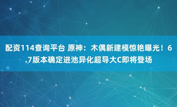 配资114查询平台 原神：木偶新建模惊艳曝光！6.7版本确定进池异化超导大C即将登场