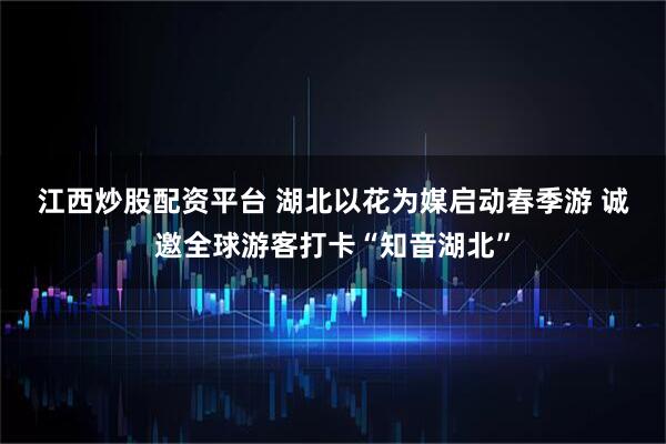 江西炒股配资平台 湖北以花为媒启动春季游 诚邀全球游客打卡“知音湖北”