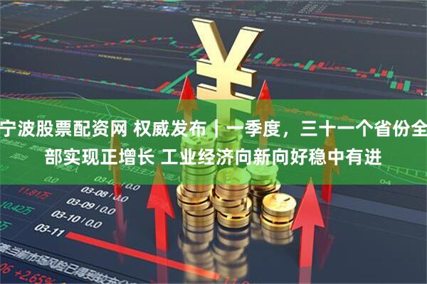宁波股票配资网 权威发布｜一季度，三十一个省份全部实现正增长 工业经济向新向好稳中有进