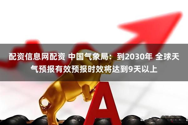 配资信息网配资 中国气象局：到2030年 全球天气预报有效预报时效将达到9天以上