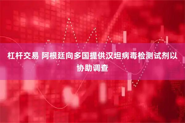 杠杆交易 阿根廷向多国提供汉坦病毒检测试剂以协助调查