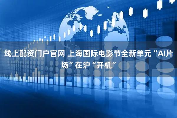 线上配资门户官网 上海国际电影节全新单元“AI片场”在沪“开机”