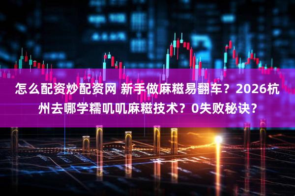 怎么配资炒配资网 新手做麻糍易翻车？2026杭州去哪学糯叽叽麻糍技术？0失败秘诀？